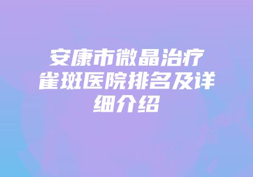 安康市微晶治疗雀斑医院排名及详细介绍