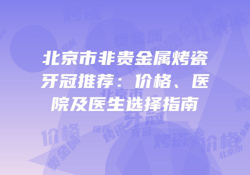 北京市非贵金属烤瓷牙冠推荐：价格、医院及医生选择指南