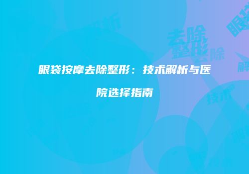 眼袋按摩去除整形：技术解析与医院选择指南