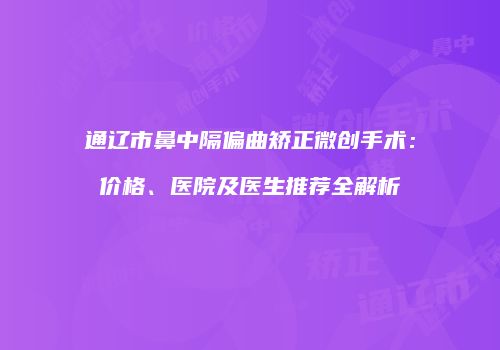 通辽市鼻中隔偏曲矫正微创手术：价格、医院及医生推荐全解析