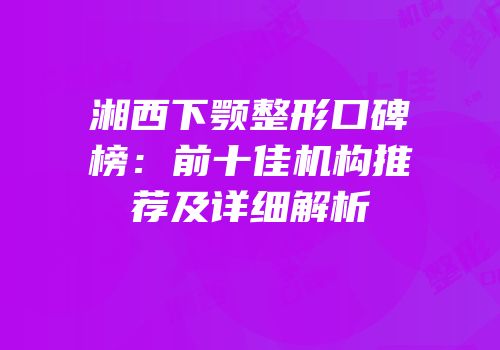 湘西下颚整形口碑榜：前十佳机构推荐及详细解析