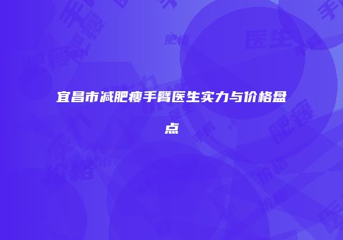 宜昌市减肥瘦手臂医生实力与价格盘点
