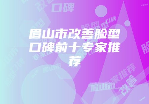 眉山市改善脸型口碑前十专家推荐