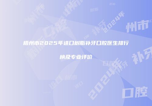 梧州市2025年进口树脂补牙口腔医生排行榜及专业评价
