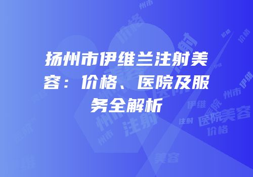 扬州市伊维兰注射美容：价格、医院及服务全解析