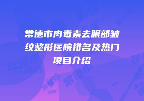 常德市肉毒素去眼部皱纹整形医院排名及热门项目介绍