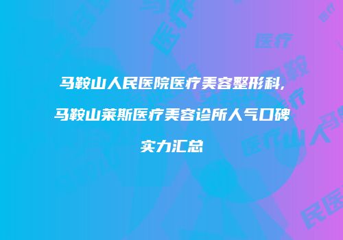 马鞍山人民医院医疗美容整形科,马鞍山莱斯医疗美容诊所人气口碑实力汇总