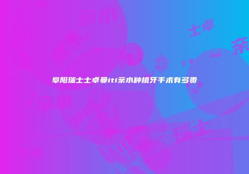 阜阳瑞士士卓曼iti亲水种植牙手术有多贵