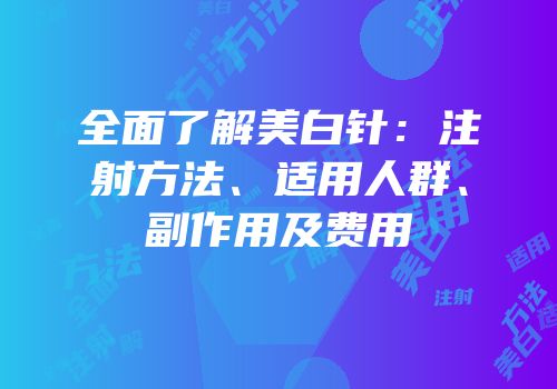全面了解美白针：注射方法、适用人群、副作用及费用