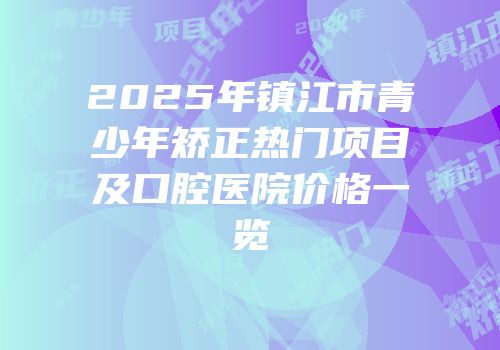 2025年镇江市青少年矫正热门项目及口腔医院价格一览
