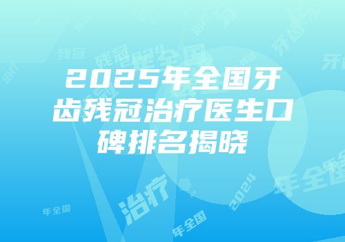 2025年全国牙齿残冠治疗医生口碑排名揭晓
