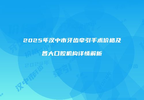 2025年汉中市牙齿牵引手术价格及各大口腔机构详情解析