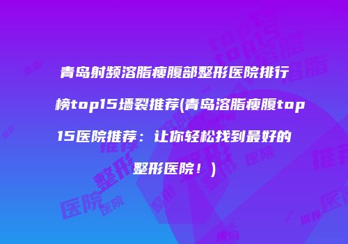 青岛射频溶脂瘦腹部整形医院排行榜top15墙裂推荐(青岛溶脂瘦腹top15医院推荐：让你轻松找到最好的整形医院！)
