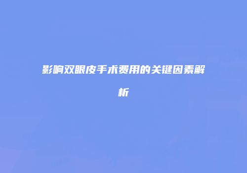 影响双眼皮手术费用的关键因素解析