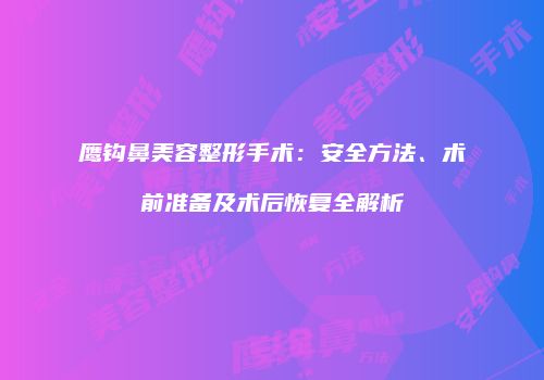 鹰钩鼻美容整形手术：安全方法、术前准备及术后恢复全解析