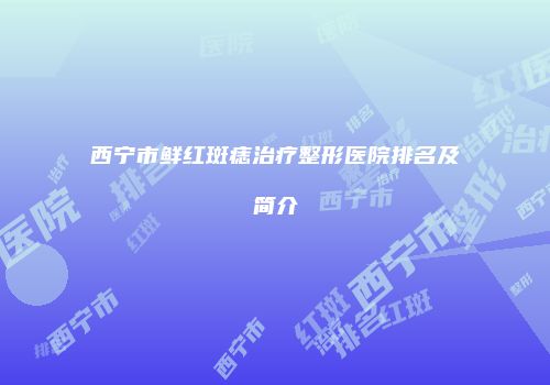 西宁市鲜红斑痣治疗整形医院排名及简介
