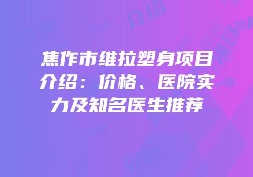 焦作市维拉塑身项目介绍：价格、医院实力及知名医生推荐