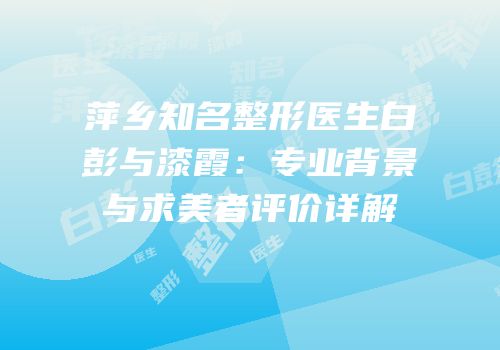萍乡知名整形医生白彭与漆霞：专业背景与求美者评价详解