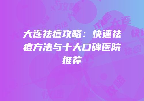 大连祛痘攻略：快速祛痘方法与十大口碑医院推荐