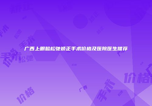 广西上眼睑松弛矫正手术价格及医院医生推荐