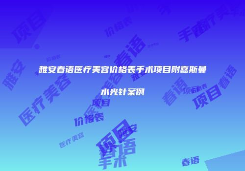 雅安春语医疗美容价格表手术项目附嘉斯曼水光针案例