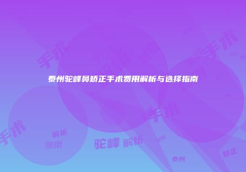 泰州驼峰鼻矫正手术费用解析与选择指南