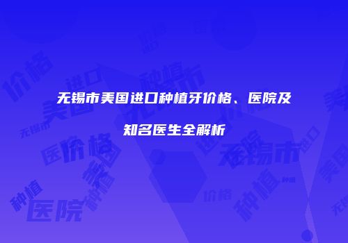 无锡市美国进口种植牙价格、医院及知名医生全解析