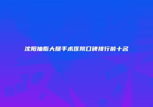 沈阳抽脂大腿手术医院口碑排行前十名