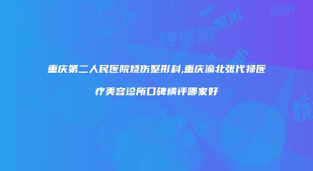 重庆第二人民医院烧伤整形科,重庆渝北张代禄医疗美容诊所口碑横评哪家好