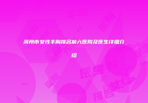 滨州市女性丰胸排名前六医院及医生详细介绍