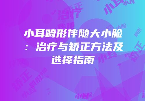 小耳畸形伴随大小脸：治疗与矫正方法及选择指南