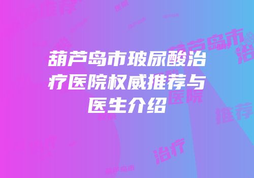 葫芦岛市玻尿酸治疗医院权威推荐与医生介绍