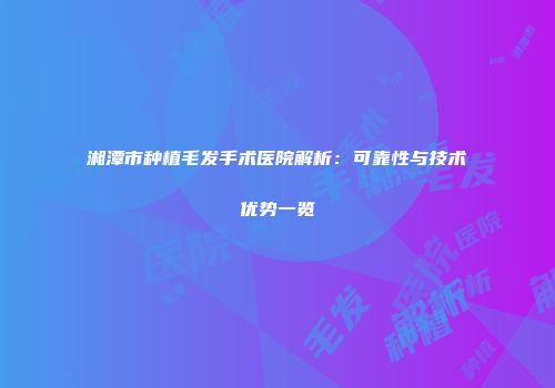 湘潭市种植毛发手术医院解析：可靠性与技术优势一览