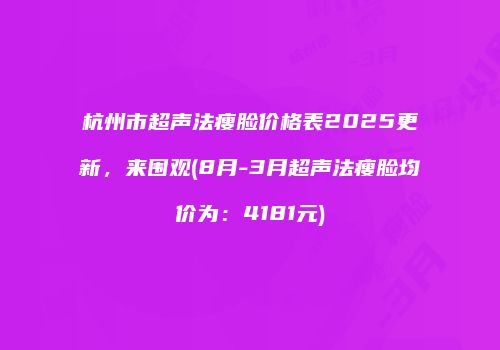杭州市超声法瘦脸价格表2025更新，来围观(8月-3月超声法瘦脸均价为：4181元)