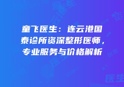 童飞医生：连云港国泰诊所资深整形医师，专业服务与价格解析