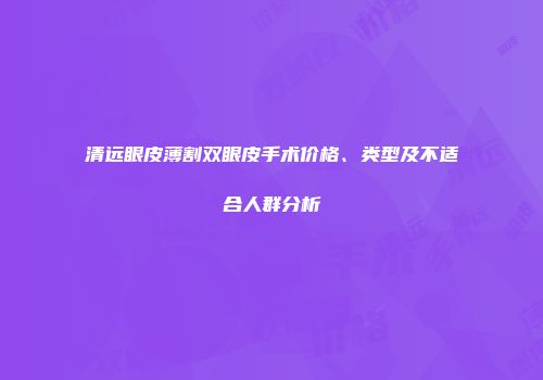 清远眼皮薄割双眼皮手术价格、类型及不适合人群分析