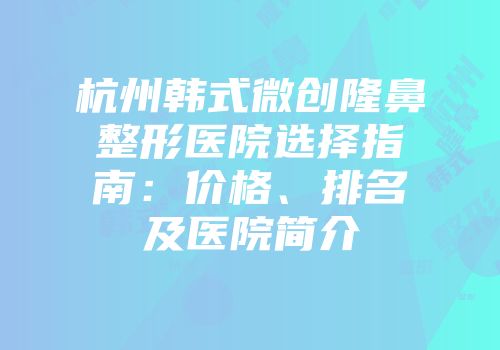 杭州韩式微创隆鼻整形医院选择指南：价格、排名及医院简介