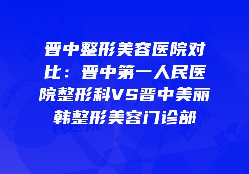 晋中整形美容医院对比：晋中第一人民医院整形科VS晋中美丽韩整形美容门诊部