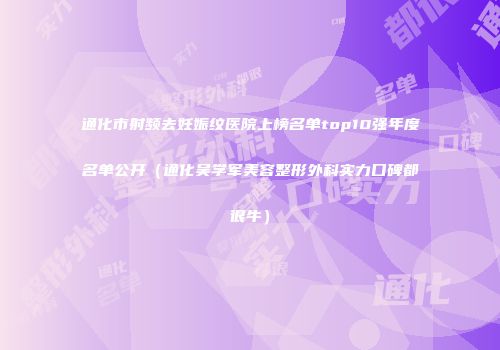 通化市射频去妊娠纹医院上榜名单top10强年度名单公开（通化吴学军美容整形外科实力口碑都很牛）