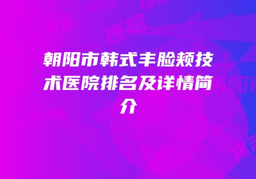 朝阳市韩式丰脸颊技术医院排名及详情简介