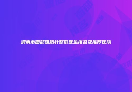 渭南市面部吸脂针整形医生排名及推荐医院