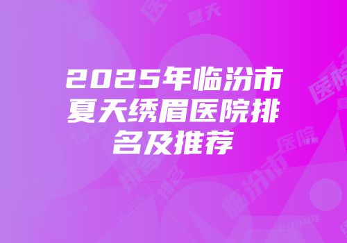 2025年临汾市夏天绣眉医院排名及推荐