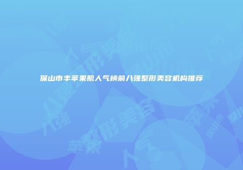 保山市丰苹果肌人气榜前八强整形美容机构推荐