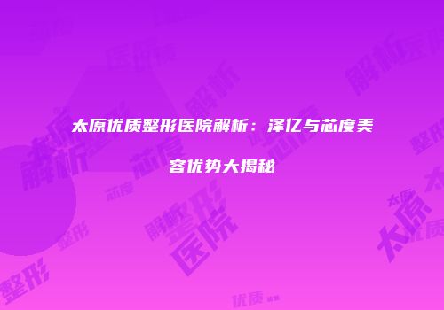 太原优质整形医院解析：泽亿与芯度美容优势大揭秘