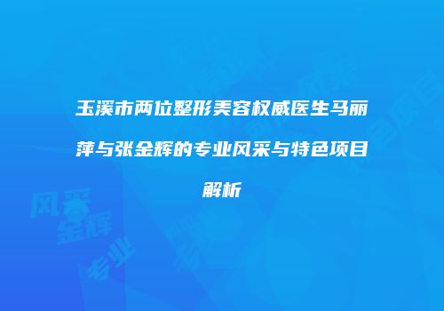 玉溪市两位整形美容权威医生马丽萍与张金辉的专业风采与特色项目解析
