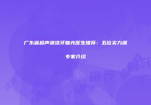 广东省超声波洁牙抛光医生推荐：五位实力派专家介绍
