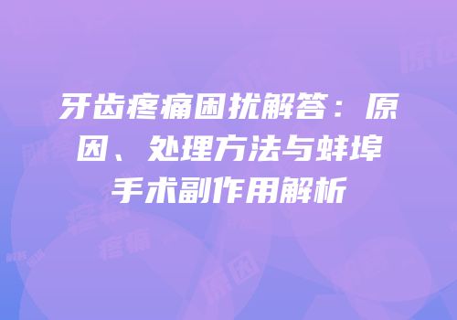 牙齿疼痛困扰解答：原因、处理方法与蚌埠手术副作用解析