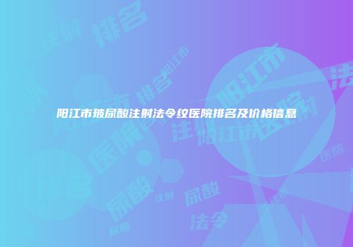 阳江市玻尿酸注射法令纹医院排名及价格信息
