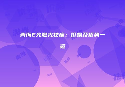 青海E光激光祛痘：价格及优势一览