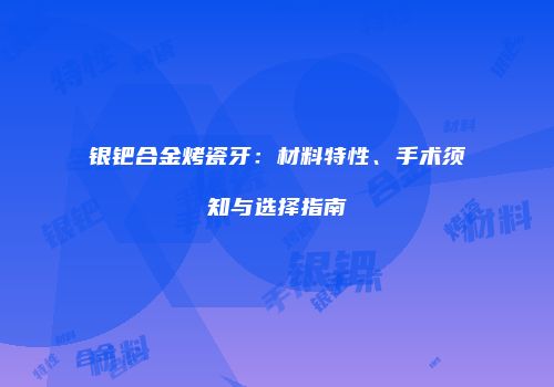 银钯合金烤瓷牙：材料特性、手术须知与选择指南